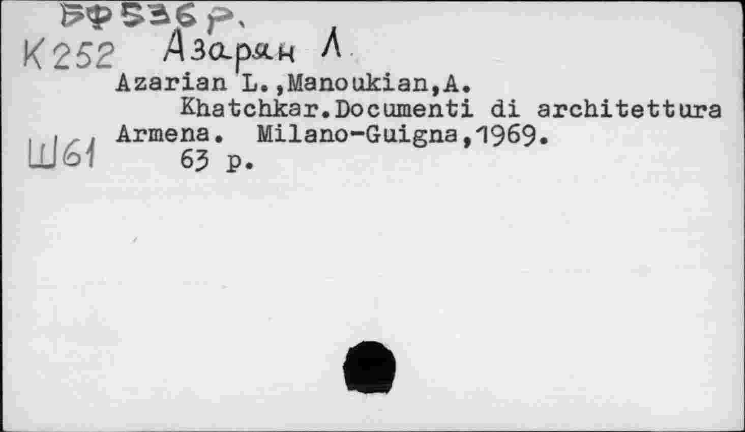 ﻿К252 Азарин Л.
Azarian L.,Manookian,A.
Khatchkar.Document! di architettura . і , . Armena. Milano-Guigna,1969.
Ш61	6? p.